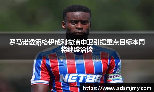 罗马诺透露格伊成利物浦中卫引援重点目标本周将继续洽谈